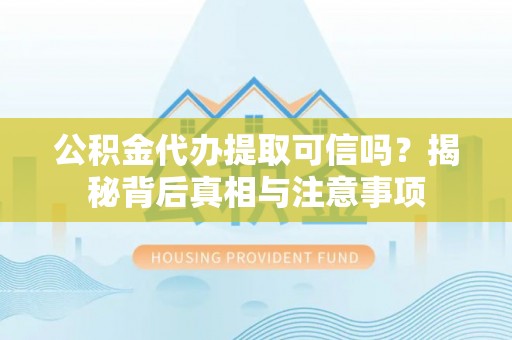 大兴公积金代办提取可信吗？揭秘背后真相与注意事项