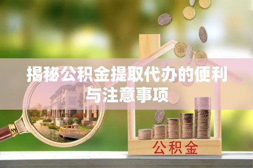 大兴揭秘公积金提取代办的便利与注意事项