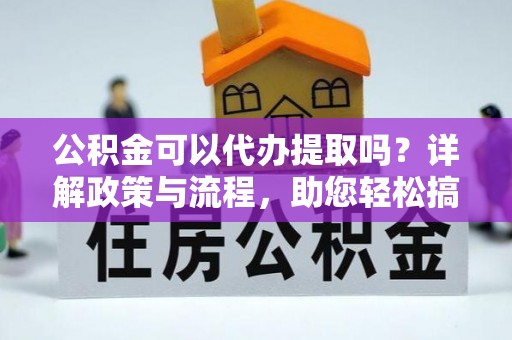 大兴公积金可以代办提取吗？详解政策与流程，助您轻松搞定！