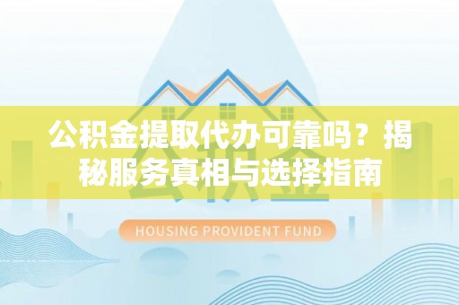 大兴公积金提取代办可靠吗？揭秘服务真相与选择指南