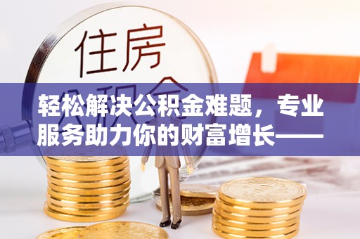 大兴轻松解决公积金难题，专业服务助力你的财富增长——代办公积金提取