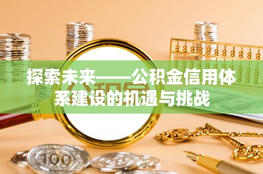 大兴探索未来——公积金信用体系建设的机遇与挑战