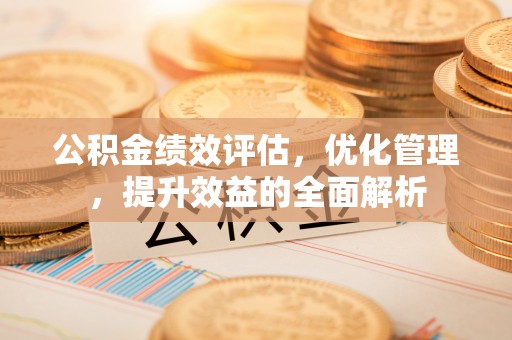 大兴公积金绩效评估，优化管理，提升效益的全面解析