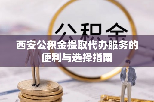大兴西安公积金提取代办服务的便利与选择指南