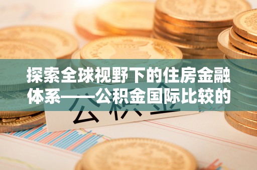 大兴探索全球视野下的住房金融体系——公积金国际比较的深度解析