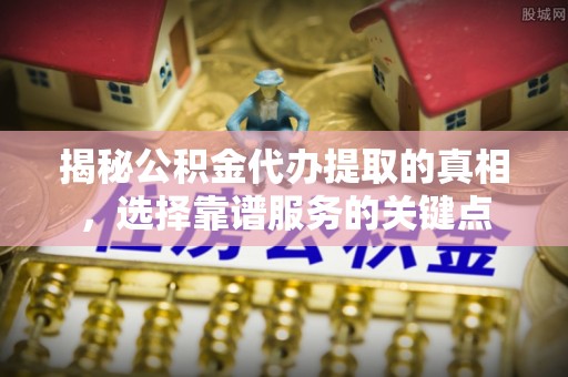 大兴揭秘公积金代办提取的真相，选择靠谱服务的关键点