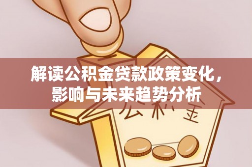 大兴解读公积金贷款政策变化，影响与未来趋势分析
