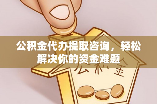 大兴公积金代办提取咨询，轻松解决你的资金难题
