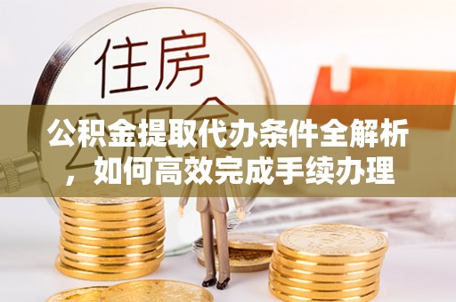 大兴公积金提取代办条件全解析，如何高效完成手续办理