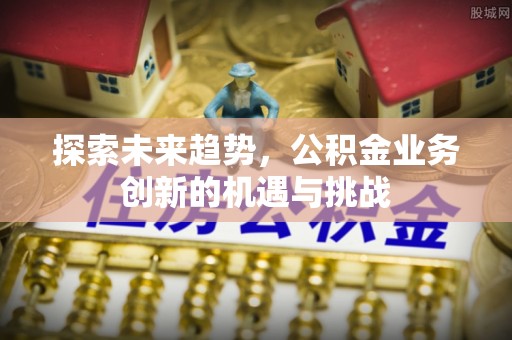大兴探索未来趋势，公积金业务创新的机遇与挑战