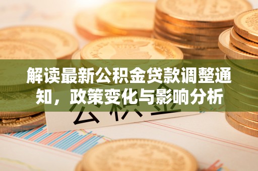 大兴解读最新公积金贷款调整通知，政策变化与影响分析