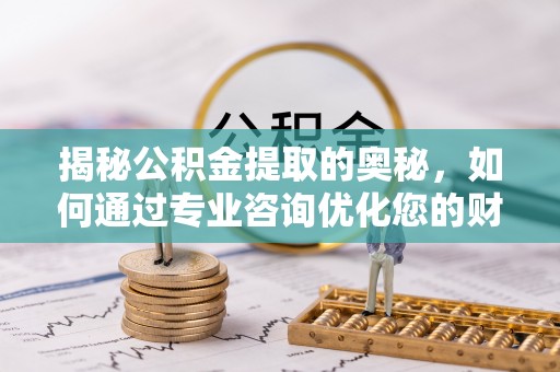 大兴揭秘公积金提取的奥秘，如何通过专业咨询优化您的财务规划