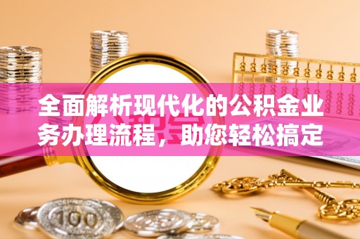 大兴全面解析现代化的公积金业务办理流程，助您轻松搞定每一笔交易