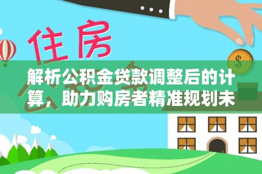 大兴解析公积金贷款调整后的计算，助力购房者精准规划未来