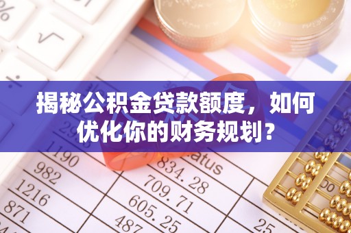 大兴揭秘公积金贷款额度，如何优化你的财务规划？