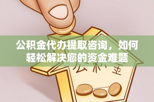大兴公积金代办提取咨询，如何轻松解决您的资金难题