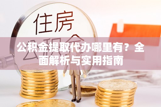 大兴公积金提取代办哪里有？全面解析与实用指南