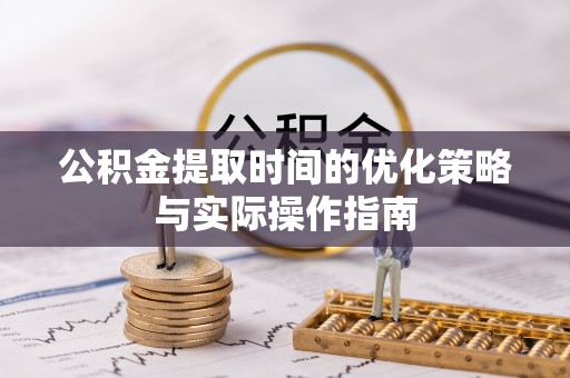 大兴公积金提取时间的优化策略与实际操作指南