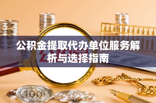 大兴公积金提取代办单位服务解析与选择指南