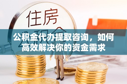 大兴公积金代办提取咨询，如何高效解决你的资金需求