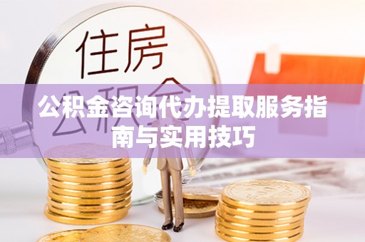 大兴公积金咨询代办提取服务指南与实用技巧