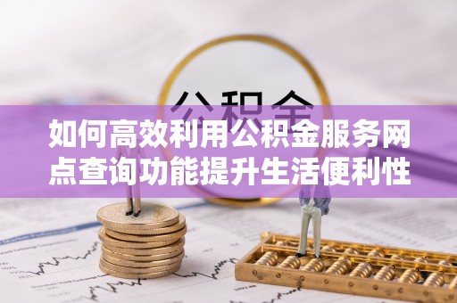 大兴如何高效利用公积金服务网点查询功能提升生活便利性