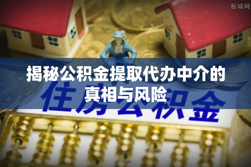 大兴揭秘公积金提取代办中介的真相与风险