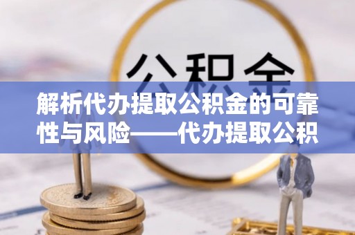 大兴解析代办提取公积金的可靠性与风险——代办提取公积金靠谱吗