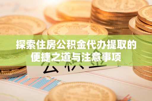 大兴探索住房公积金代办提取的便捷之道与注意事项