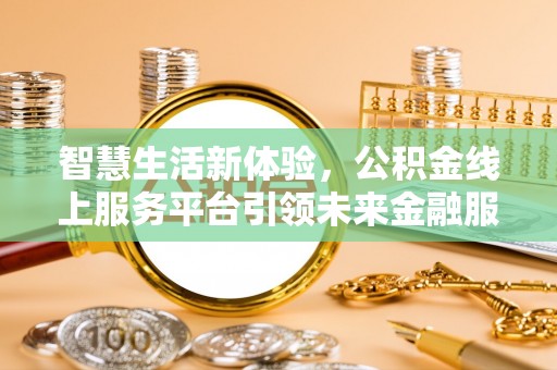 大兴智慧生活新体验，公积金线上服务平台引领未来金融服务