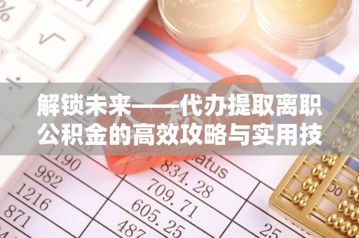 大兴解锁未来——代办提取离职公积金的高效攻略与实用技巧