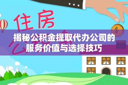大兴揭秘公积金提取代办公司的服务价值与选择技巧