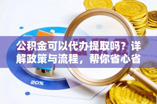 大兴公积金可以代办提取吗？详解政策与流程，帮你省心省力