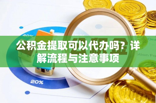 大兴公积金提取可以代办吗？详解流程与注意事项