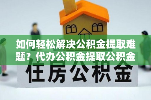 大兴如何轻松解决公积金提取难题？代办公积金提取公积金服务详解