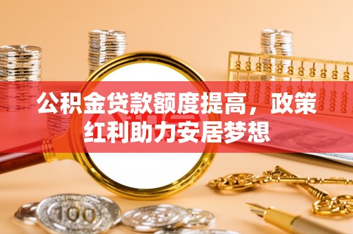 大兴公积金贷款额度提高，政策红利助力安居梦想