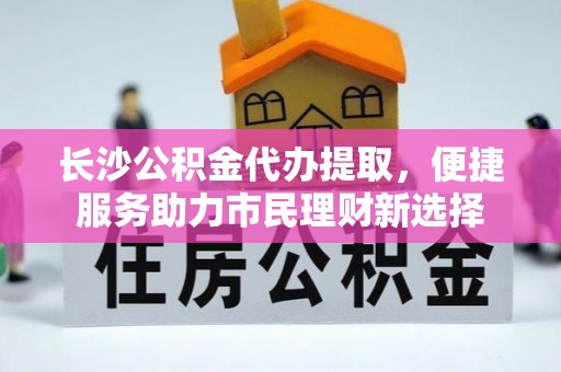 大兴长沙公积金代办提取，便捷服务助力市民理财新选择