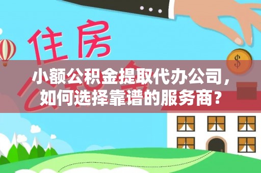 大兴小额公积金提取代办公司，如何选择靠谱的服务商？