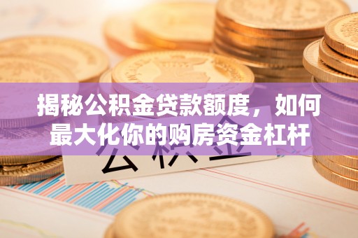 大兴揭秘公积金贷款额度，如何最大化你的购房资金杠杆