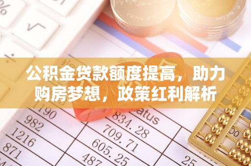 大兴公积金贷款额度提高，助力购房梦想，政策红利解析