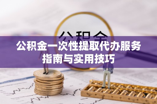 大兴公积金一次性提取代办服务指南与实用技巧