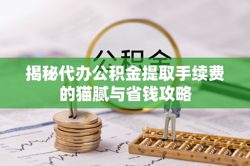 大兴揭秘代办公积金提取手续费的猫腻与省钱攻略