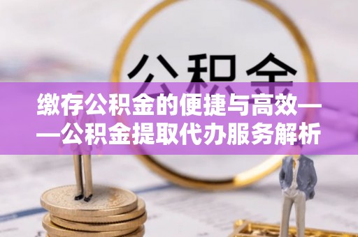 大兴缴存公积金的便捷与高效——公积金提取代办服务解析