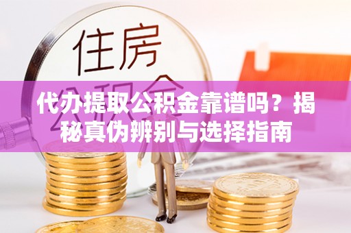大兴代办提取公积金靠谱吗？揭秘真伪辨别与选择指南