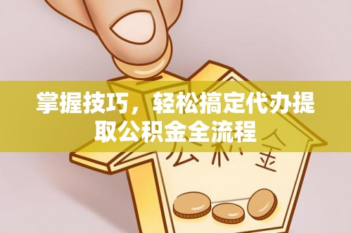 大兴掌握技巧，轻松搞定代办提取公积金全流程