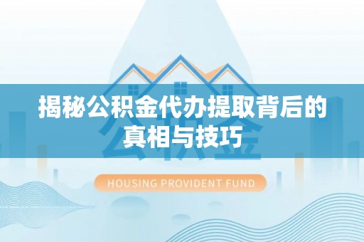 大兴揭秘公积金代办提取背后的真相与技巧