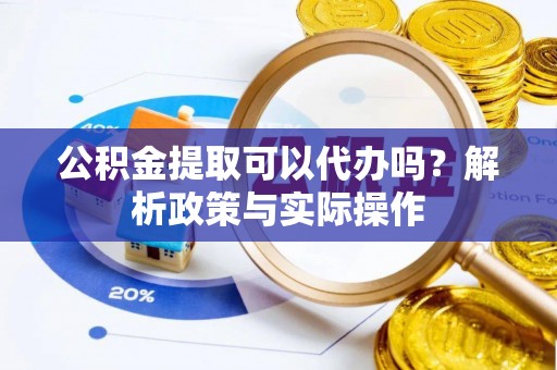 大兴公积金提取可以代办吗？解析政策与实际操作