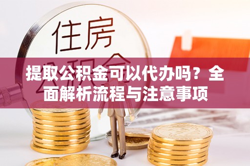 大兴提取公积金可以代办吗？全面解析流程与注意事项