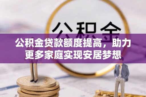 大兴公积金贷款额度提高，助力更多家庭实现安居梦想