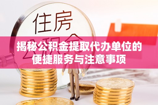 大兴揭秘公积金提取代办单位的便捷服务与注意事项